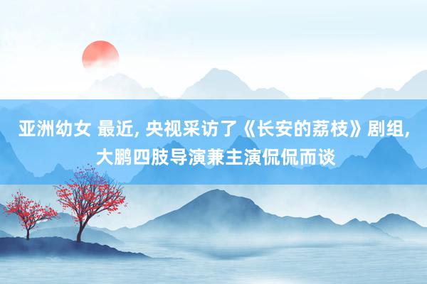 亚洲幼女 最近, 央视采访了《长安的荔枝》剧组, 大鹏四肢导