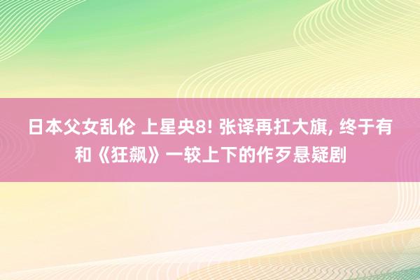 日本父女乱伦 上星央8! 张译再扛大旗, 终于有和《狂飙》一